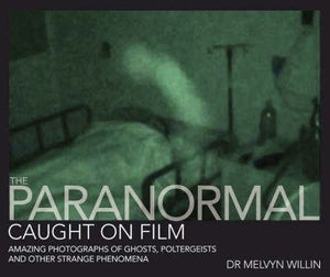 The Paranormal Caught On Film: Amazing Photographs of Ghosts, Poltergeists and Other Strange Phenomena