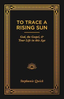 To Trace a Rising Sun: God, the Gospel, and Your Life in this Age cover