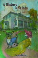 A History of Saints: A Novel of Identity and the Dangers of Indecision (or Haste) During an Economic Downturn, Including Dog Handling, Courtly Love, ... Belly Dancing, Poetry, Loss, and Addiction cover