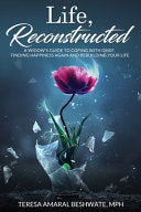 Life, Reconstructed - A Widow's Guide to Coping with Grief, Finding Happiness Again, and Rebuilding Your Life