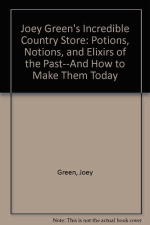Joey Green's Incredible Country Store: Potions, Notions, and Elixirs of the Past--And How to Make Them Today