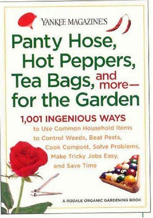 Yankee Magazine's Pantyhose, Hot Peppers, Tea Bags, and More-for the Garden: 1,001 Ingenious Ways to Use Common Household Items to Control Weeds, Beat ... Make Tricky Jobs Easy, and Save Time