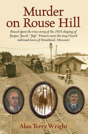 Murder on Rouse Hill: Based upon the True Story of the 1915 Slaying of Jasper Jacob "Jap" Francis Near the Tiny Ozark Railroad Town of Stoutland, Missouri