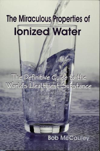 The Miraculous Properties of Ionized Water - The Definitive Guide to the World's Healthiest Substance cover
