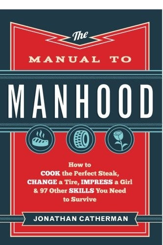 The Manual to Manhood: How to Cook the Perfect Steak, Change a Tire, Impress a Girl & 97 Other Skills You Need to Survive cover