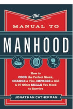 The Manual to Manhood: How to Cook the Perfect Steak, Change a Tire, Impress a Girl & 97 Other Skills You Need to Survive