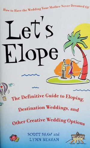 Let's Elope: The Definitive Guide to Eloping, Destination Weddings, and Other Creative Wedding Options