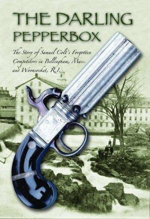 The Darling Pepperbox: The Story of Samuel Colt's Forgotten Competitors in Bellingham, Mass. and Woonsocket, R.I.